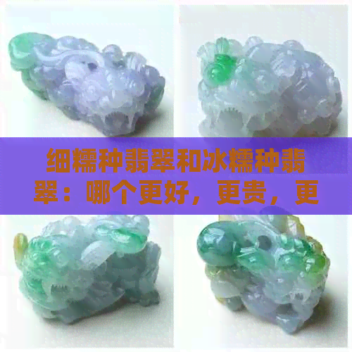 细糯种翡翠和冰糯种翡翠：哪个更好，更贵，更有价值？