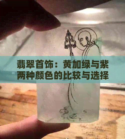 翡翠首饰：黄加绿与紫两种颜色的比较与选择，哪种更受欢迎？