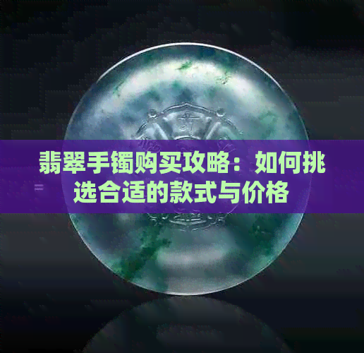 翡翠手镯购买攻略：如何挑选合适的款式与价格