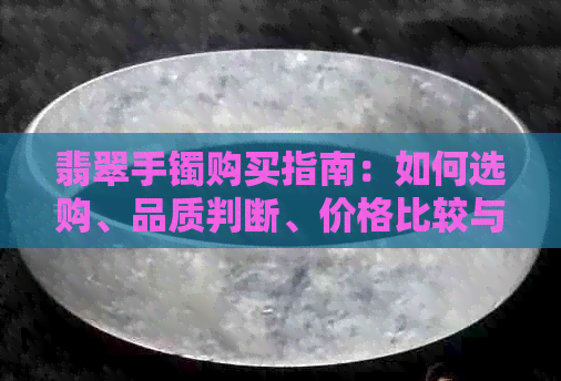 翡翠手镯购买指南：如何选购、品质判断、价格比较与保养建议