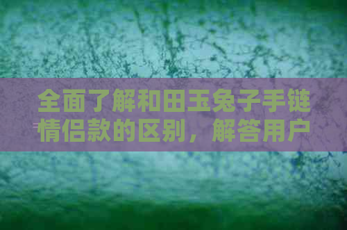 全面了解和田玉兔子手链情侣款的区别，解答用户关于选择的疑惑