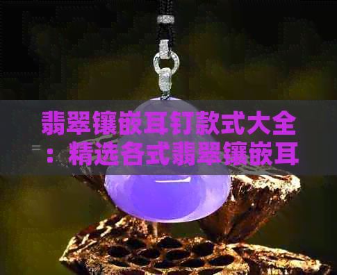 翡翠镶嵌耳钉款式大全：精选各式翡翠镶嵌耳钉，尽显高贵品味。