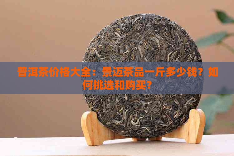 普洱茶价格大全：景迈茶品一斤多少钱？如何挑选和购买？