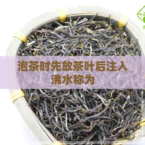 泡茶时先放茶叶后注入沸水称为