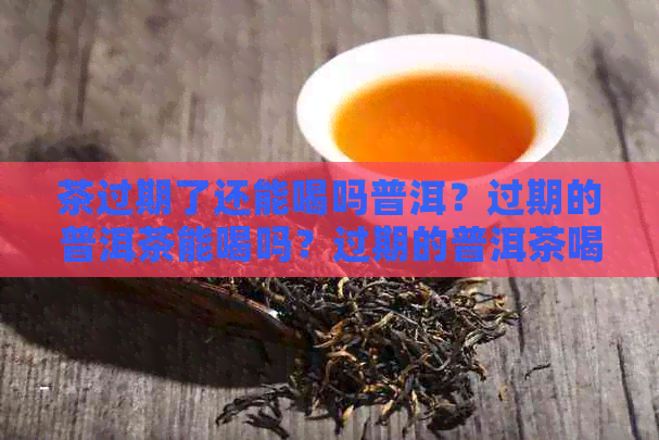 茶过期了还能喝吗普洱？过期的普洱茶能喝吗？过期的普洱茶喝了有什么危害？