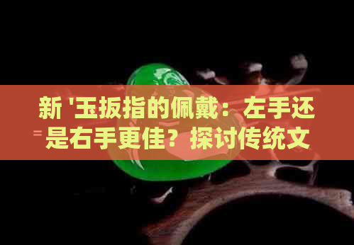 新 '玉扳指的佩戴：左手还是右手更佳？探讨传统文化中手指的象征意义'