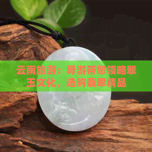 云南旅游：导游带您领略翠玉文化，选购翡翠精品