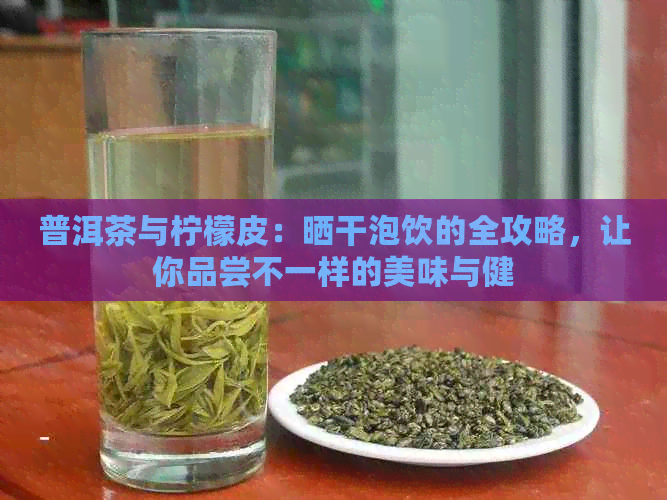 普洱茶与柠檬皮：晒干泡饮的全攻略，让你品尝不一样的美味与健