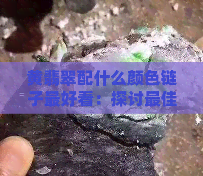 黄翡翠配什么颜色链子更好看：探讨更佳搭配与时尚选择