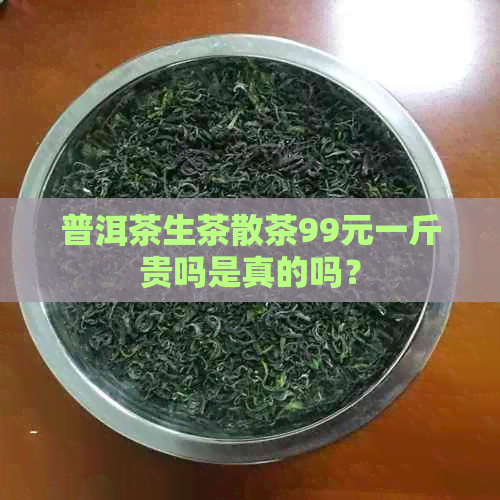 普洱茶生茶散茶99元一斤贵吗是真的吗？