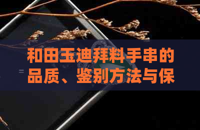 和田玉迪拜料手串的品质、鉴别方法与保养技巧全面解析，是否值得购买？