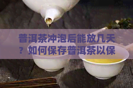 普洱茶冲泡后能放几天？如何保存普洱茶以保持其品质？