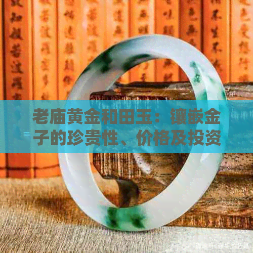 老庙黄金和田玉：镶嵌金子的珍贵性、价格及投资前景全面解析