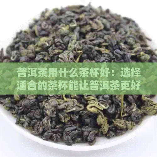 普洱茶用什么茶杯好：选择适合的茶杯能让普洱茶更好地展现其色香味。