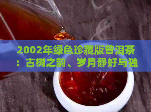 2002年绿色珍藏版普洱茶：古树之韵、岁月静好与独特风味的完美结合