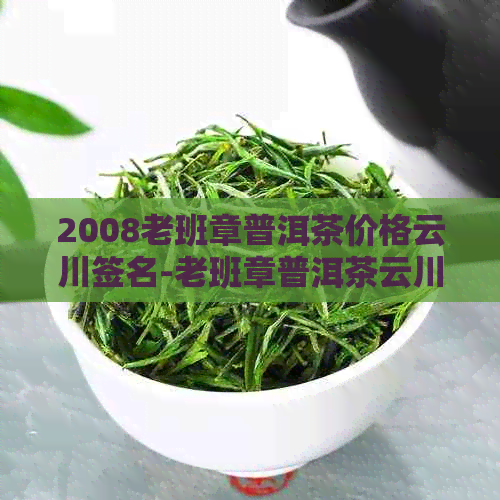 2008老班章普洱茶价格云川签名-老班章普洱茶云川是谁