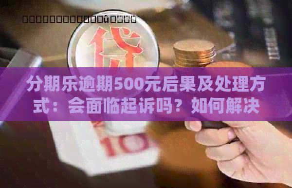 逾期500元后果及处理方式：会面临起诉吗？如何解决逾期问题？