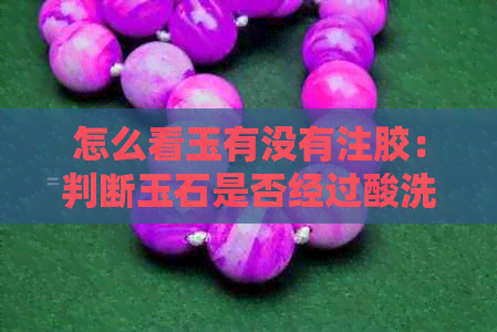 怎么看玉有没有注胶：判断玉石是否经过酸洗和处理