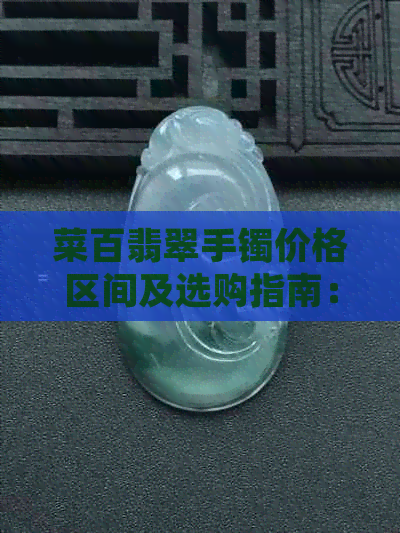 菜百翡翠手镯价格区间及选购指南：如何分辨真伪和质量？