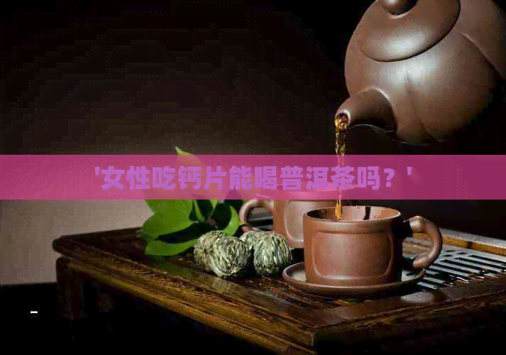 '女性吃钙片能喝普洱茶吗？'