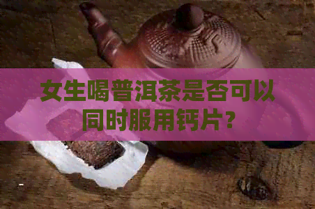 女生喝普洱茶是否可以同时服用钙片？