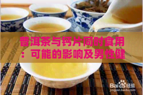 普洱茶与钙片同时食用：可能的影响及男性健的考量