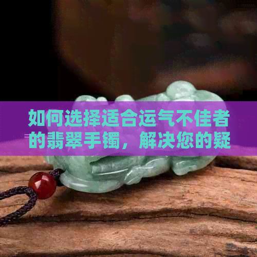 如何选择适合运气不佳者的翡翠手镯，解决您的疑虑和困惑