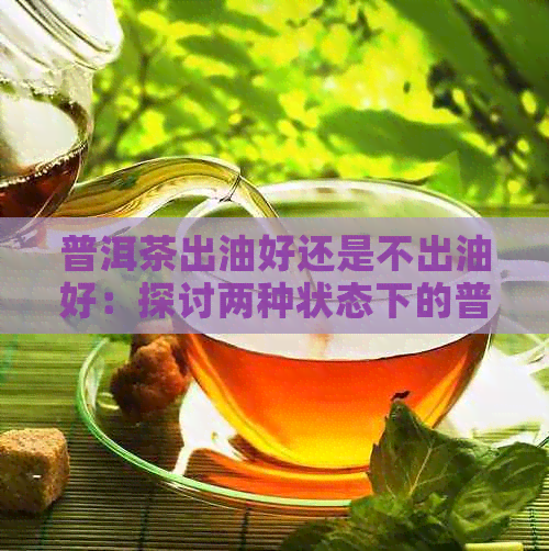 普洱茶出油好还是不出油好：探讨两种状态下的普洱茶口感及功效差异