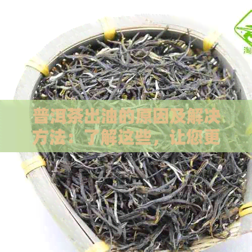 普洱茶出油的原因及解决方法：了解这些，让您更好地品鉴普洱茶