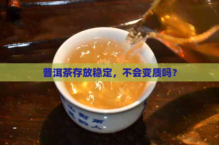 普洱茶存放稳定，不会变质吗？