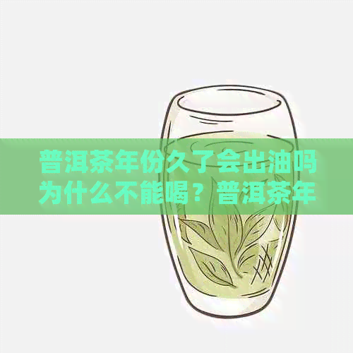 普洱茶年份久了会出油吗为什么不能喝？普洱茶年份久了会有霉味吗？