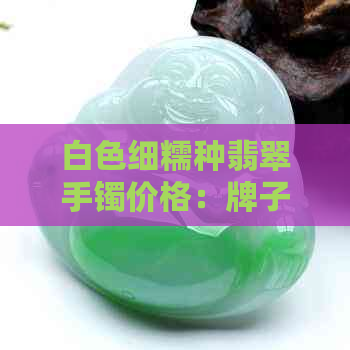 白色细糯种翡翠手镯价格：牌子与市场价全面解析