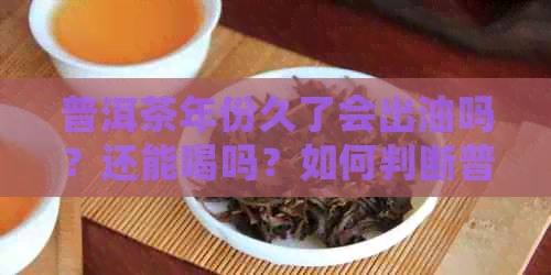 普洱茶年份久了会出油吗？还能喝吗？如何判断普洱茶是否过期？