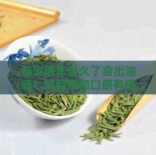 普洱茶年份久了会出油吗？对品质和口感有何影响？能否继续饮用？