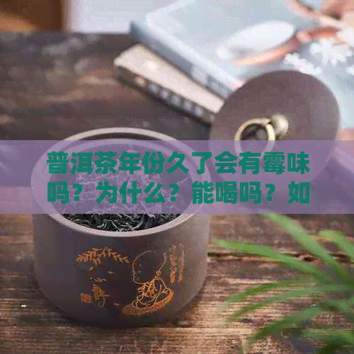 普洱茶年份久了会有霉味吗？为什么？能喝吗？如何处理？