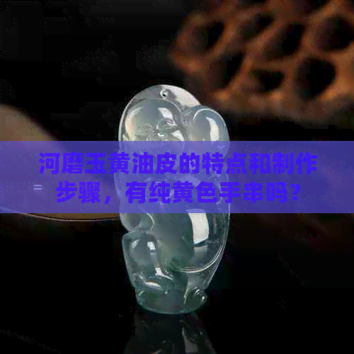 河磨玉黄油皮的特点和制作步骤，有纯黄色手串吗？