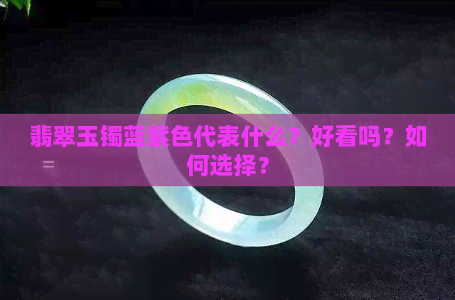 翡翠玉镯蓝紫色代表什么？好看吗？如何选择？