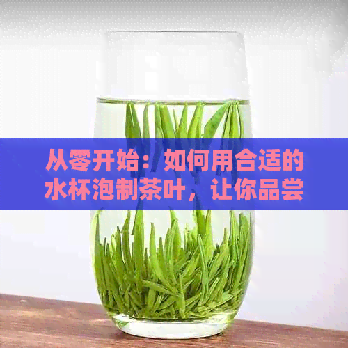 从零开始：如何用合适的水杯泡制茶叶，让你品尝到口感的茶叶体验