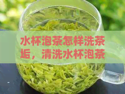 水杯泡茶怎样洗茶垢，清洗水杯泡茶茶叶的方法