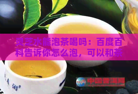 灵芝水能泡茶喝吗：百度百科告诉你怎么泡，可以和茶叶一起冲泡。