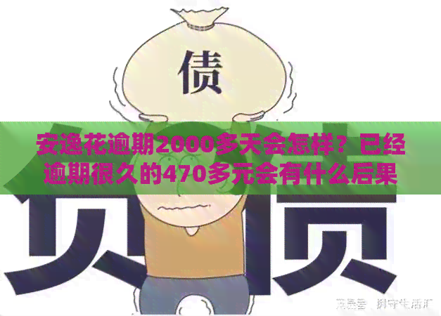 安逸花逾期2000多天会怎样？已经逾期很久的470多元会有什么后果？