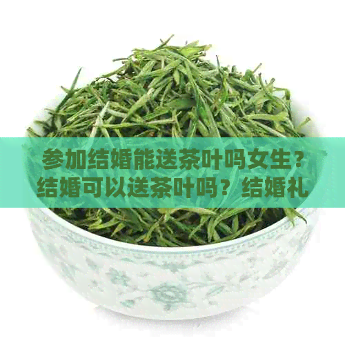 参加结婚能送茶叶吗女生？结婚可以送茶叶吗？结婚礼物可以送茶叶吗？