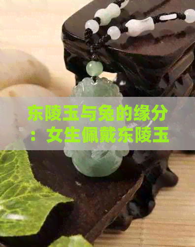 东陵玉与兔的缘分：女生佩戴东陵玉的好处与适宜时间