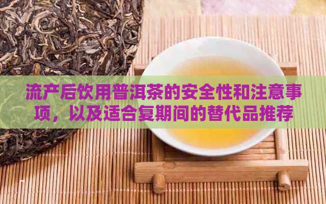 流产后饮用普洱茶的安全性和注意事项，以及适合复期间的替代品推荐