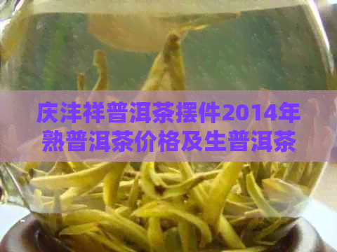 庆沣祥普洱茶摆件2014年熟普洱茶价格及生普洱茶价格