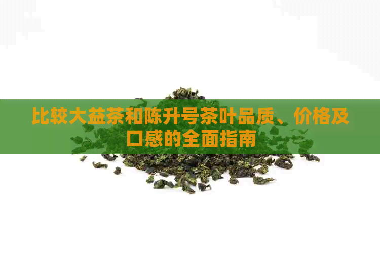 比较大益茶和陈升号茶叶品质、价格及口感的全面指南