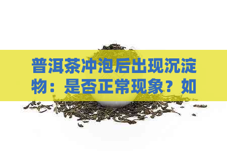 普洱茶冲泡后出现沉淀物：是否正常现象？如何解决？