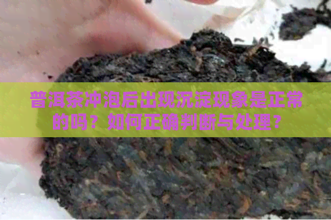 普洱茶冲泡后出现沉淀现象是正常的吗？如何正确判断与处理？