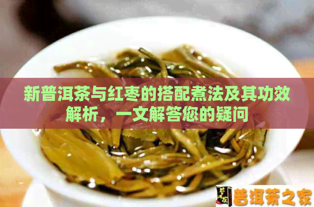 新普洱茶与红枣的搭配煮法及其功效解析，一文解答您的疑问