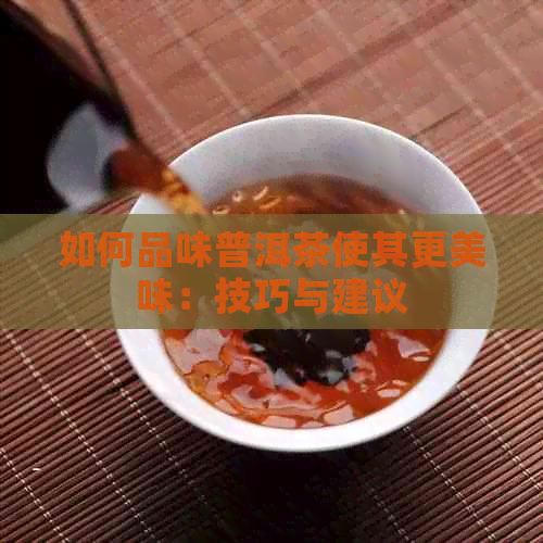 如何品味普洱茶使其更美味：技巧与建议